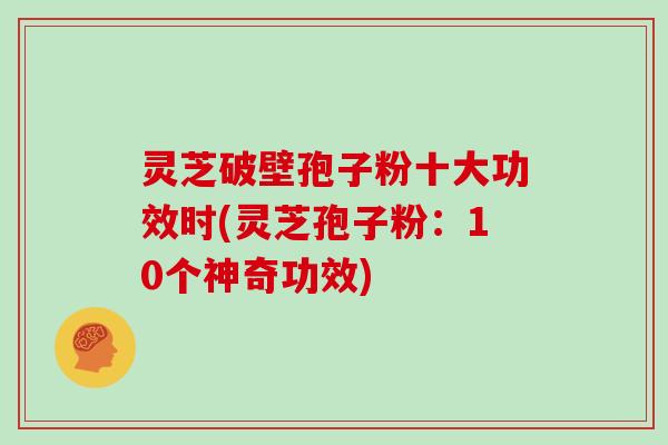 灵芝破壁孢子粉十大功效时(灵芝孢子粉：10个神奇功效)