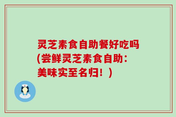 灵芝素食自助餐好吃吗(尝鲜灵芝素食自助：美味实至名归！)