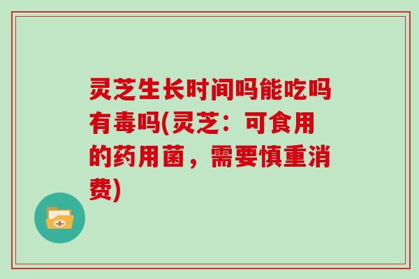 灵芝生长时间吗能吃吗有毒吗(灵芝：可食用的药用菌，需要慎重消费)