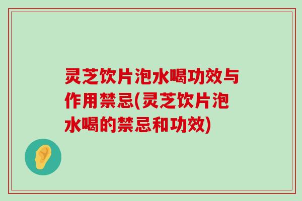 灵芝饮片泡水喝功效与作用禁忌(灵芝饮片泡水喝的禁忌和功效)