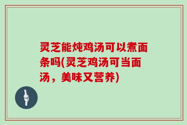 灵芝能炖鸡汤可以煮面条吗(灵芝鸡汤可当面汤，美味又营养)