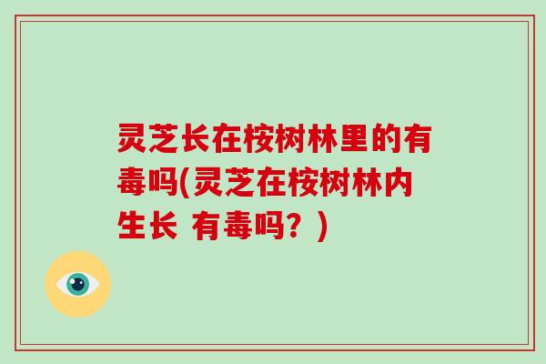 灵芝长在桉树林里的有毒吗(灵芝在桉树林内生长 有毒吗？)