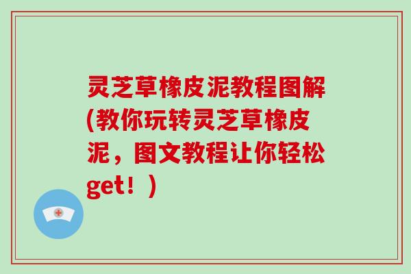 灵芝草橡皮泥教程图解(教你玩转灵芝草橡皮泥，图文教程让你轻松get！)