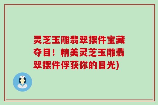 灵芝玉雕翡翠摆件宝藏夺目！精美灵芝玉雕翡翠摆件俘获你的目光)