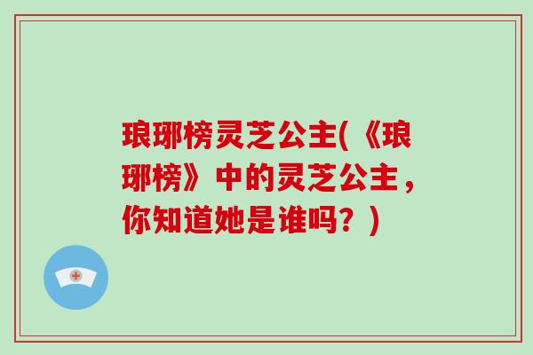 琅琊榜灵芝公主(《琅琊榜》中的灵芝公主，你知道她是谁吗？)