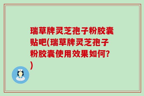 瑞草牌灵芝孢子粉胶囊贴吧(瑞草牌灵芝孢子粉胶囊使用效果如何？)