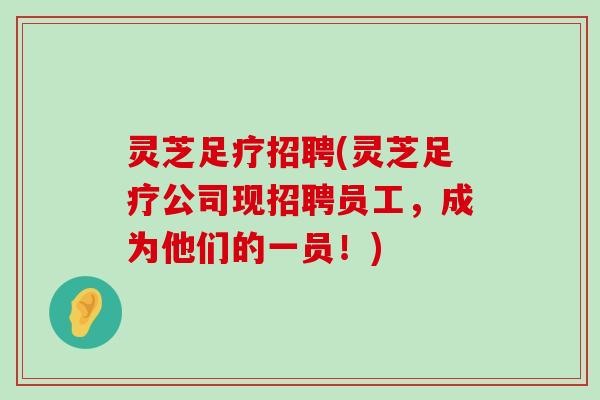 灵芝足疗招聘(灵芝足疗公司现招聘员工，成为他们的一员！)