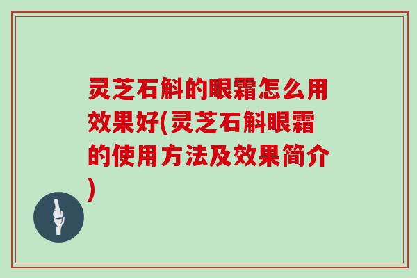 灵芝石斛的眼霜怎么用效果好(灵芝石斛眼霜的使用方法及效果简介)