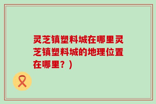 灵芝镇塑料城在哪里灵芝镇塑料城的地理位置在哪里？)