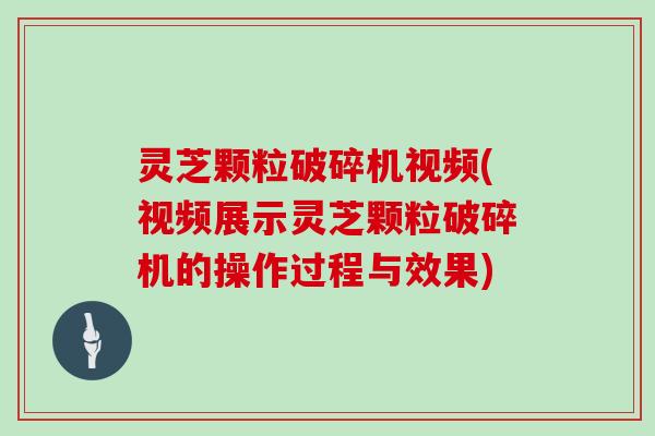 灵芝颗粒破碎机视频(视频展示灵芝颗粒破碎机的操作过程与效果)