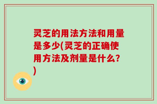 灵芝的用法方法和用量是多少(灵芝的正确使用方法及剂量是什么？)