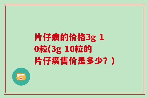 片仔癀的价格3g 10粒(3g 10粒的片仔癀售价是多少？)