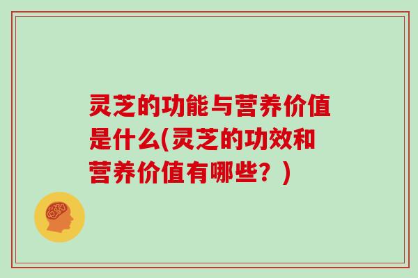 灵芝的功能与营养价值是什么(灵芝的功效和营养价值有哪些？)