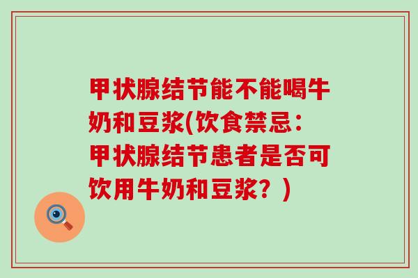 结节能不能喝牛奶和豆浆(饮食禁忌：结节患者是否可饮用牛奶和豆浆？)