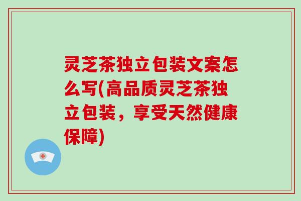 灵芝茶独立包装文案怎么写(高品质灵芝茶独立包装，享受天然健康保障)