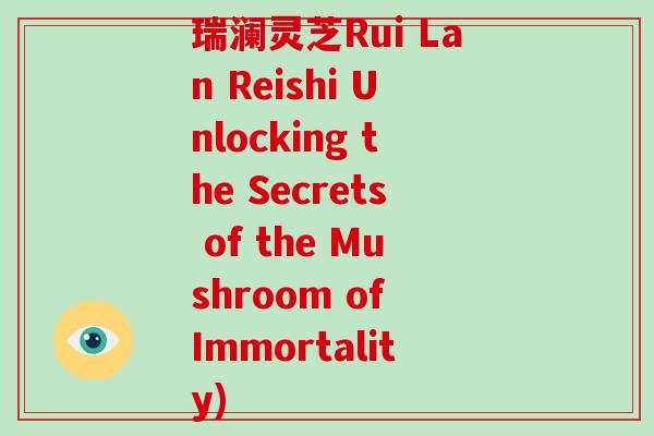 瑞澜灵芝Rui Lan Reishi Unlocking the Secrets of the Mushroom of Immortality)