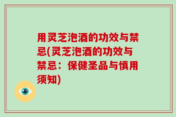 用灵芝泡酒的功效与禁忌(灵芝泡酒的功效与禁忌：保健圣品与慎用须知)