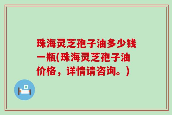 珠海灵芝孢子油多少钱一瓶(珠海灵芝孢子油价格，详情请咨询。)