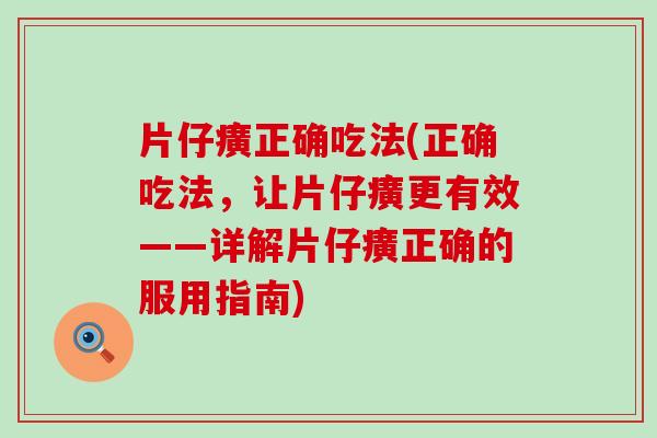 片仔癀正确吃法(正确吃法，让片仔癀更有效——详解片仔癀正确的服用指南)