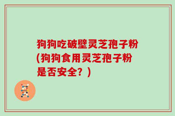 狗狗吃破壁灵芝孢子粉(狗狗食用灵芝孢子粉是否安全？)