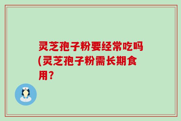 灵芝孢子粉要经常吃吗(灵芝孢子粉需长期食用？