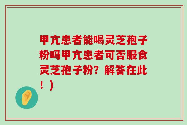 甲亢患者能喝灵芝孢子粉吗甲亢患者可否服食灵芝孢子粉？解答在此！)