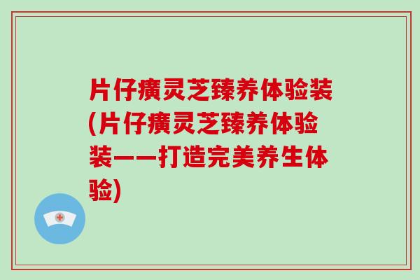 片仔癀灵芝臻养体验装(片仔癀灵芝臻养体验装——打造完美养生体验)