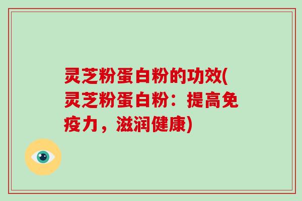 灵芝粉蛋白粉的功效(灵芝粉蛋白粉：提高免疫力，滋润健康)