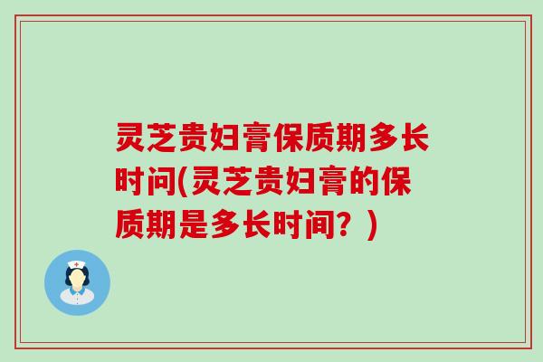 灵芝贵妇膏保质期多长时问(灵芝贵妇膏的保质期是多长时间？)