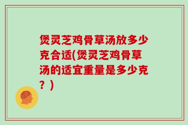 煲灵芝鸡骨草汤放多少克合适(煲灵芝鸡骨草汤的适宜重量是多少克？)