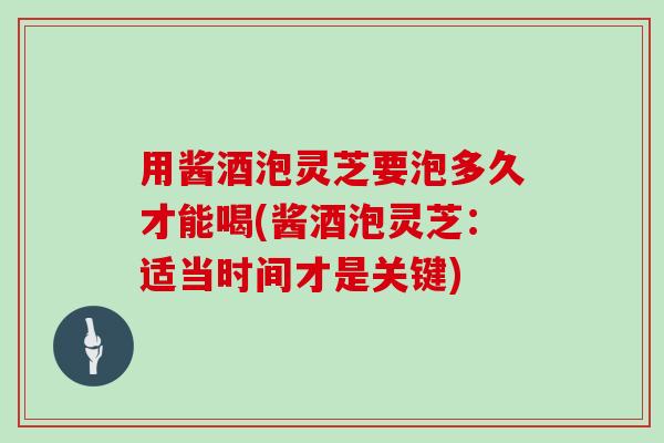 用酱酒泡灵芝要泡多久才能喝(酱酒泡灵芝：适当时间才是关键)