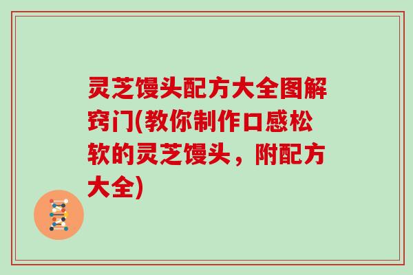 灵芝馒头配方大全图解窍门(教你制作口感松软的灵芝馒头，附配方大全)