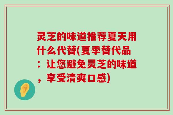 灵芝的味道推荐夏天用什么代替(夏季替代品：让您避免灵芝的味道，享受清爽口感)