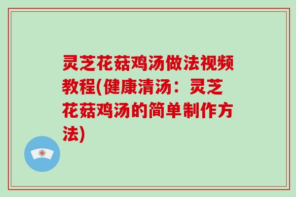 灵芝花菇鸡汤做法视频教程(健康清汤：灵芝花菇鸡汤的简单制作方法)