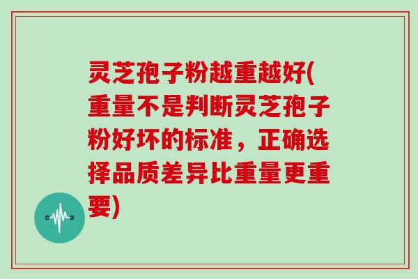 灵芝孢子粉越重越好(重量不是判断灵芝孢子粉好坏的标准，正确选择品质差异比重量更重要)