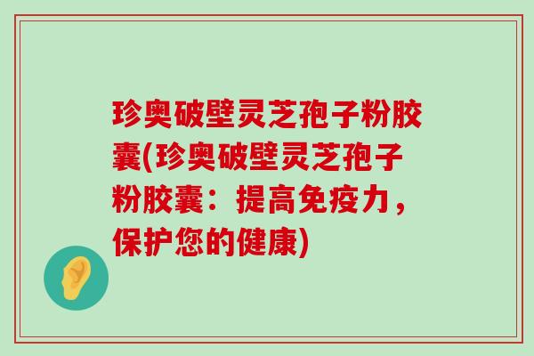 珍奥破壁灵芝孢子粉胶囊(珍奥破壁灵芝孢子粉胶囊：提高免疫力，保护您的健康)