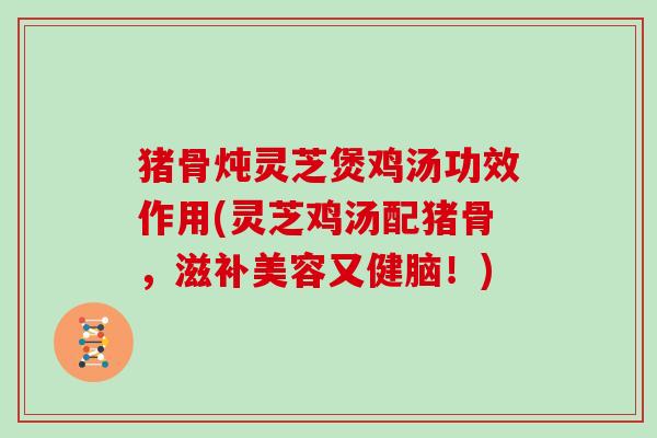 猪骨炖灵芝煲鸡汤功效作用(灵芝鸡汤配猪骨，滋补美容又健脑！)