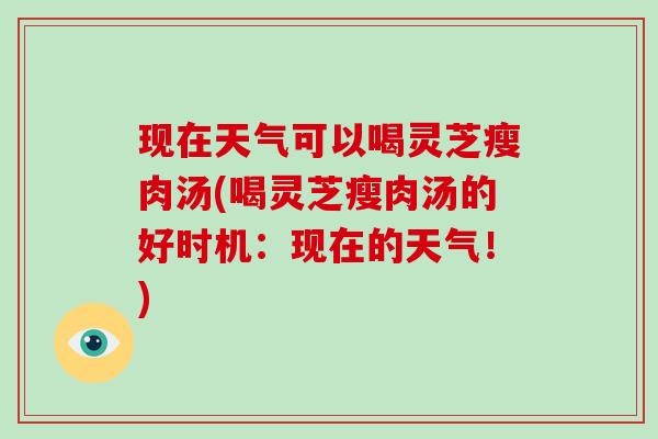 现在天气可以喝灵芝瘦肉汤(喝灵芝瘦肉汤的好时机：现在的天气！)