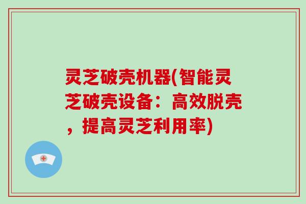 灵芝破壳机器(智能灵芝破壳设备：高效脱壳，提高灵芝利用率)