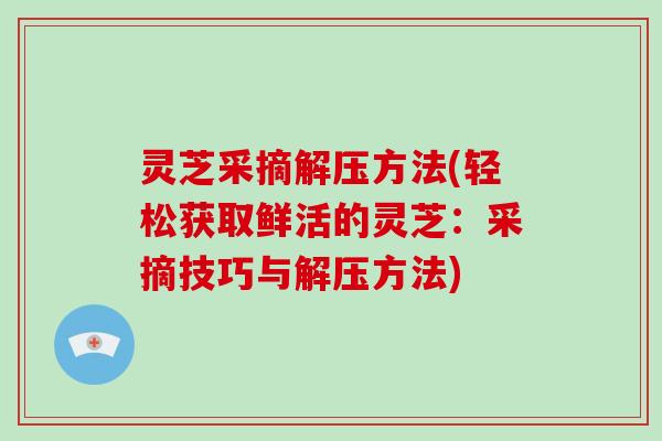 灵芝采摘解压方法(轻松获取鲜活的灵芝：采摘技巧与解压方法)