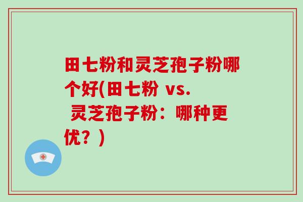 田七粉和灵芝孢子粉哪个好(田七粉 vs. 灵芝孢子粉：哪种更优？)