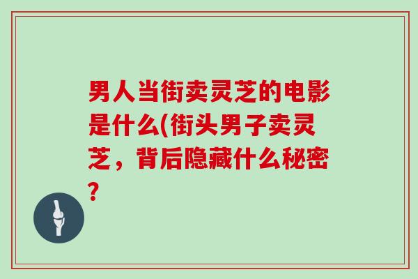 男人当街卖灵芝的电影是什么(街头男子卖灵芝，背后隐藏什么秘密？