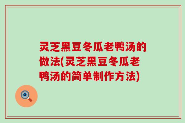 灵芝黑豆冬瓜老鸭汤的做法(灵芝黑豆冬瓜老鸭汤的简单制作方法)