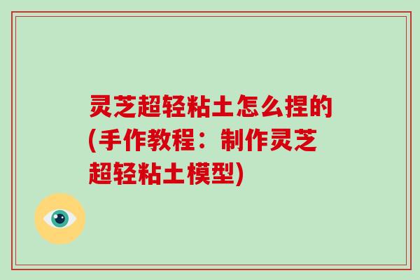 灵芝超轻粘土怎么捏的(手作教程：制作灵芝超轻粘土模型)