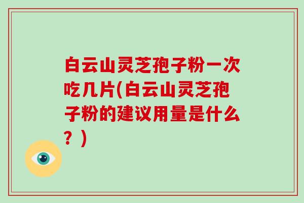 白云山灵芝孢子粉一次吃几片(白云山灵芝孢子粉的建议用量是什么？)