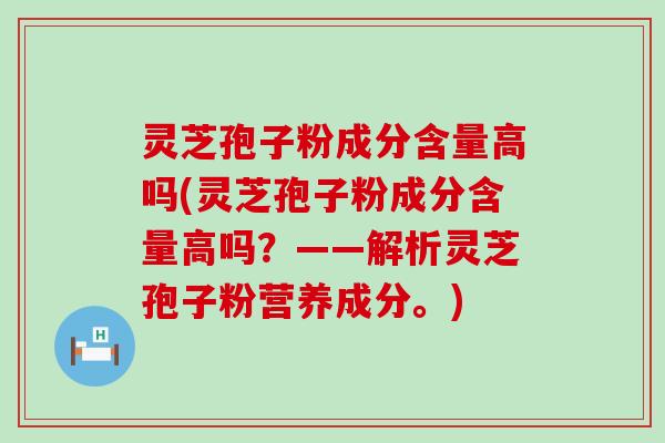 灵芝孢子粉成分含量高吗(灵芝孢子粉成分含量高吗？——解析灵芝孢子粉营养成分。)