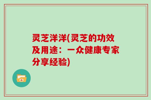 灵芝洋洋(灵芝的功效及用途：一众健康专家分享经验)