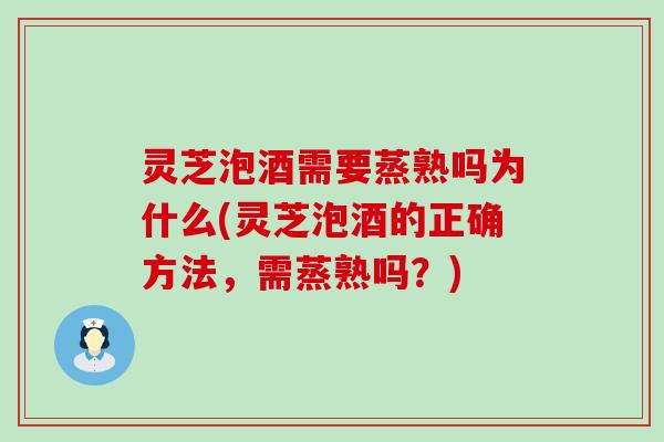 灵芝泡酒需要蒸熟吗为什么(灵芝泡酒的正确方法，需蒸熟吗？)