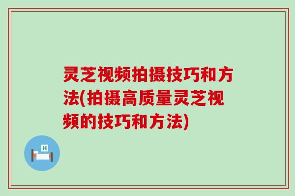 灵芝视频拍摄技巧和方法(拍摄高质量灵芝视频的技巧和方法)