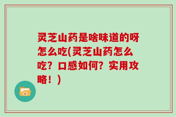 灵芝山药是啥味道的呀怎么吃(灵芝山药怎么吃？口感如何？实用攻略！)